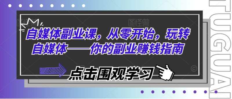 自媒体副业课,从零开始,玩转自媒体——你的副业赚钱指南|云雀资源分享