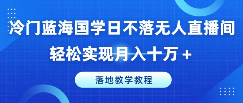 小众瀚海国学经典日未落没有人直播房间,真正实现月入十万 ,落地式课堂教学实例教程【揭密】|云雀资源分享