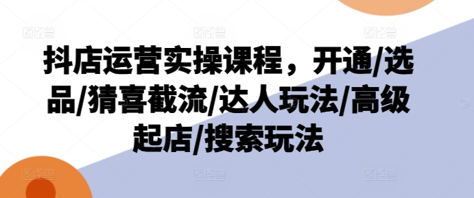抖音小店经营实操课程，开启/选款/猜喜截留/大咖游戏玩法/高端出单/检索游戏玩法|云雀资源分享