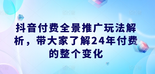 抖音付费全景推广玩法解析，带大家了解24年付费的整个变化|云雀资源分享