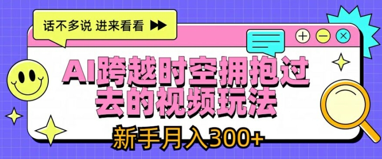 AI跨越时空拥抱过去的视频玩法，新手月入3000+【揭秘】|云雀资源分享