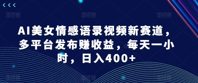 AI漂亮美女情感语录视频新生态，多平台分发赚盈利，每天一小时，日入400 【揭密】|云雀资源分享