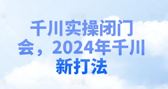 巨量千川实际操作闭门会，2024年巨量千川新玩法|云雀资源分享
