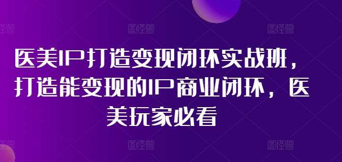 医疗美容IP打造出转现闭环控制实战演练班，打造出能快速变现IP商业闭环，医疗美容游戏玩家必读!|云雀资源分享