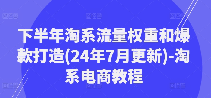 后半年淘宝总流量权重和爆款打造(24年7月升级)-淘宝电商教程|云雀资源分享