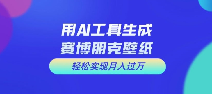 用AI工具设计赛博朋克壁纸，轻松实现月入万+【揭秘】|云雀资源分享