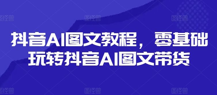 抖音视频AI具体步骤，零基础玩转抖音AI图文并茂卖货|云雀资源分享
