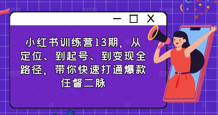小红书的夏令营13期，从精准定位、到养号、到转现全路径，陪你迅速连通爆品任督二脉|云雀资源分享