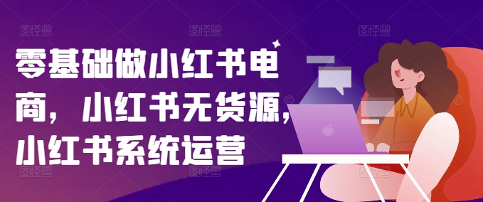 零基础做小红书电商，小红书的无货源电商，小红书的系统运营|云雀资源分享