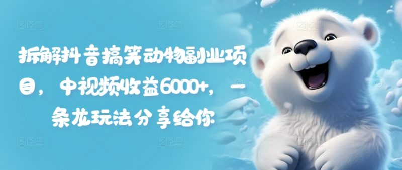 拆卸抖音搞笑小动物兼职副业，中视频收益6000 ，一条龙游戏玩法分享给大家|云雀资源分享