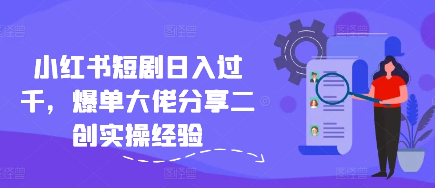 小红书短剧日入过千，爆单大佬分享二创实操经验|云雀资源分享