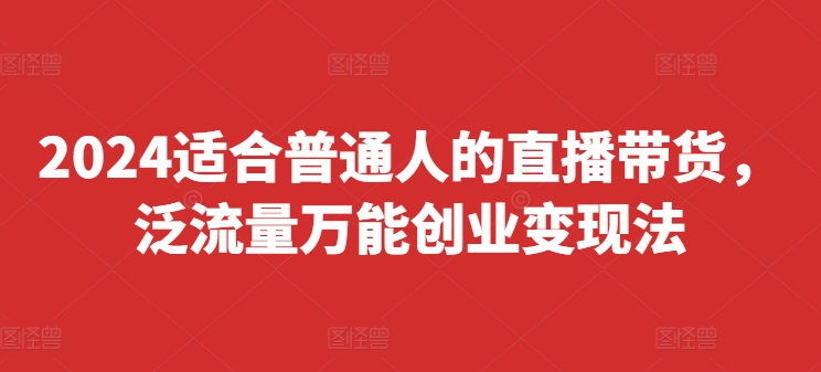 2024适宜普通人直播卖货，泛流量全能自主创业转现法，易上手、落地式快、养号快、转现快(升级8月)|云雀资源分享