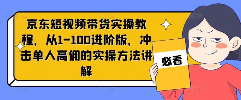 京东商城短视频卖货实际操作实例教程,从1-100升级版,冲击性1人高拥的实际操作方式解读|云雀资源分享