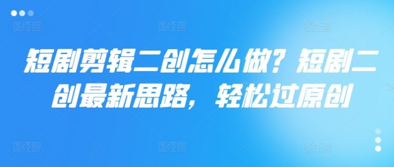 短剧剧本视频剪辑二创如何做?短剧剧本二创全新构思,轻松突破原创设计|云雀资源分享