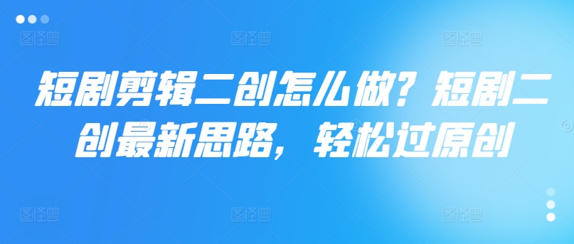 短剧剧本视频剪辑二创如何做？短剧剧本二创全新构思，轻松突破原创设计|云雀资源分享