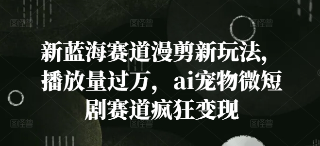新蓝海赛道漫剪新玩法，播放量过万，ai宠物微短剧赛道疯狂变现【揭秘】|云雀资源分享