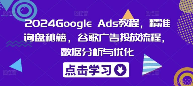 2024Google Ads教程，精准询盘秘籍，谷歌广告投放流程，数据分析与优化|云雀资源分享