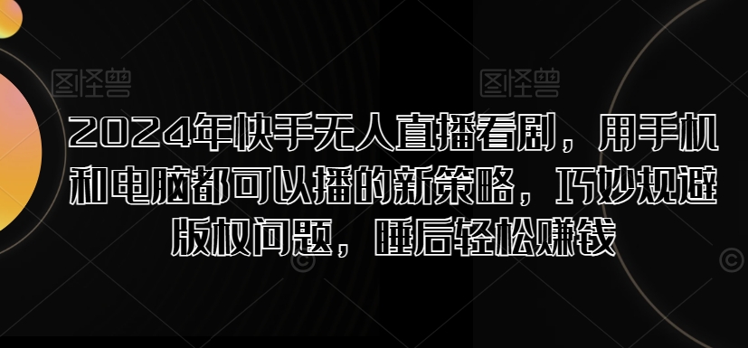 2024年快手视频无人直播追剧，用手机电脑都能够播新趋势，恰当避开版权纠纷，睡后在家赚钱|云雀资源分享