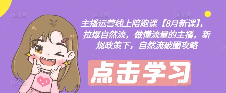 主播运营网上陪跑课【8月新授课】，拉爆自然流，做懂总流量的网红，最新政策制度下，自然流出圈攻略大全|云雀资源分享