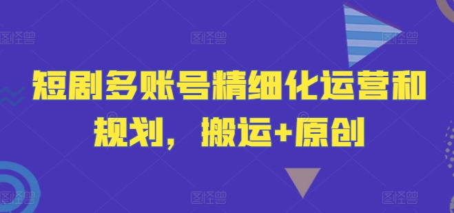 短剧剧本多账号精细化营销和计划，运送 原创设计|云雀资源分享