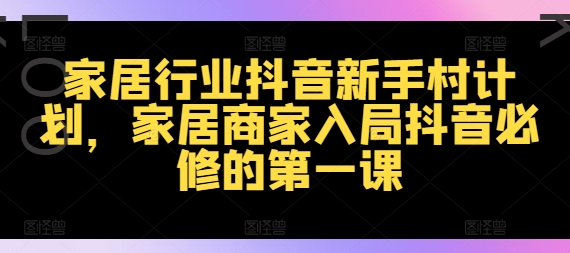 家装行业抖音视频新手任务方案，家居家具店家进入抖音视频必需的第一课|云雀资源分享