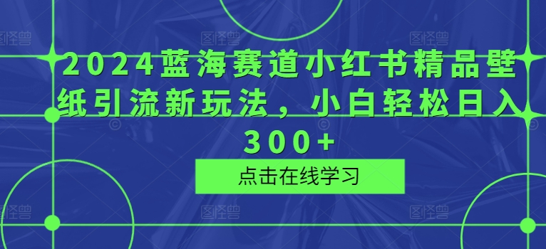 2024瀚海跑道小红书的精品壁纸引流方法新模式，新手轻轻松松日入300|云雀资源分享