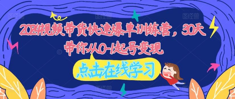 2024短视频带货迅速打造爆款夏令营，30天陪你从0-1养号转现|云雀资源分享