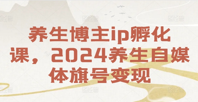 健康养生时尚博主ip卵化课，2024健康养生自媒体平台幌子转现|云雀资源分享