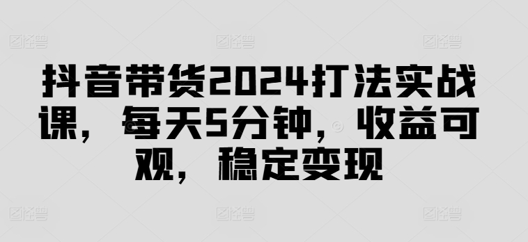抖音直播带货2024玩法实战演练课，每日5min，收益可观，平稳转现【揭密】|云雀资源分享