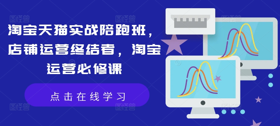 淘宝天猫实战陪跑班，店铺运营终结者，淘宝运营必修课|云雀资源分享