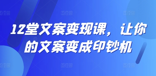12堂创意文案转现课，使你文案成为提款机|云雀资源分享