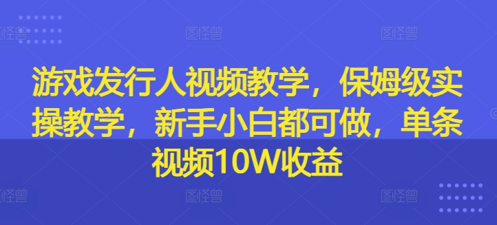游戏发行人在线视频教学，家庭保姆级实际操作课堂教学，新手入门都可以做，一条短视频10W盈利|云雀资源分享