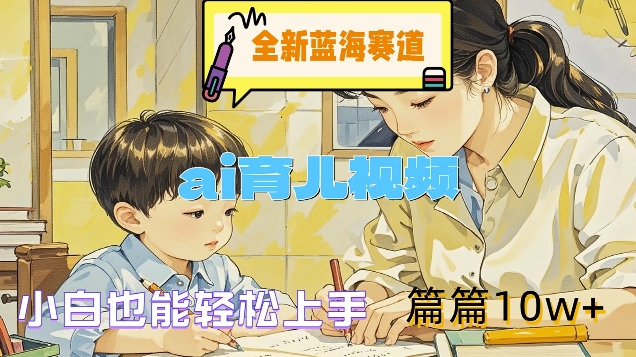 全新升级瀚海跑道-ai育儿视频，新手也可以快速上手，每篇10w 【揭密】|云雀资源分享