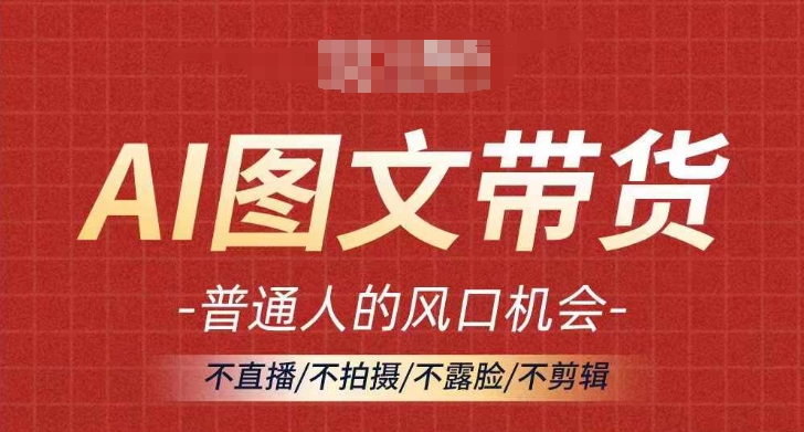 AI图文并茂带货流量趋势，平常人风口机遇，不直播/不拍照/不露脸/不视频剪辑，真正实现月入了万|云雀资源分享