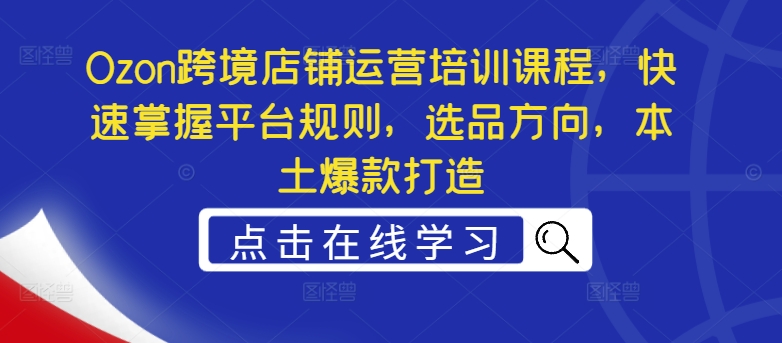 Ozon跨境电商店铺管理培训内容，快速上手运营规则，选款方位，当地爆款打造|云雀资源分享