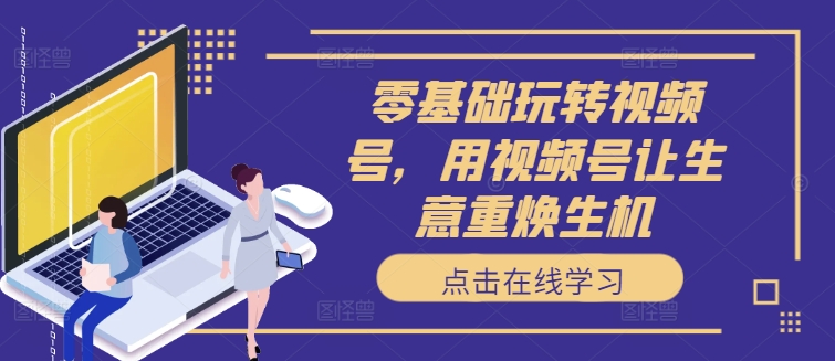 零基础轻松玩微信视频号，用微信视频号让买卖重焕生机|云雀资源分享