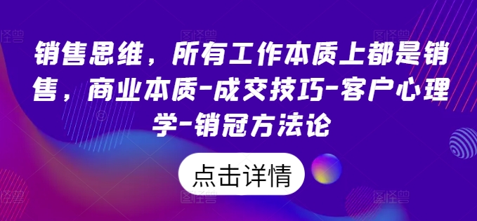 销售思维，各种工作实际上都是市场销售，商业的本质-成交技巧-顾客社会心理学-销售冠军科学方法论|云雀资源分享