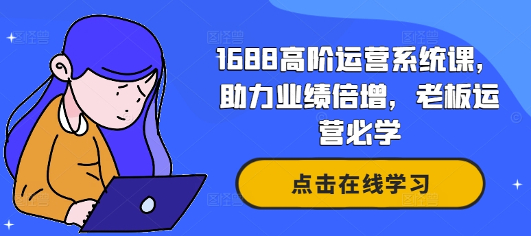 1688高级运营管理系统课，助推业绩倍增，老总经营必会|云雀资源分享