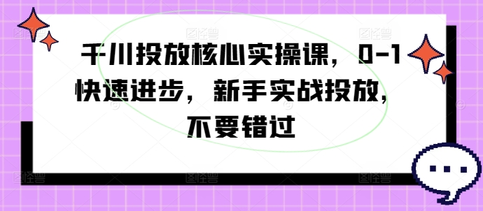巨量千川推广关键实操课，0-1快速进步，初学者实战演练推广，千万不要错过|云雀资源分享