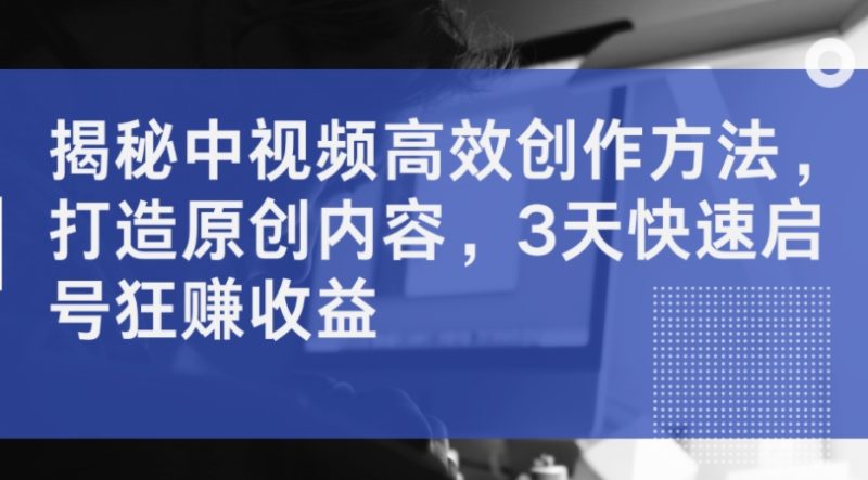 揭密中视频高效率创作技巧,打造出优质内容,3天迅速启号狂赚盈利|云雀资源分享