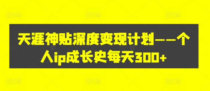 天涯神贴深度变现计划——个人ip成长史每天300+【揭秘】|云雀资源分享