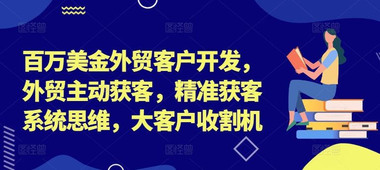 百万美金外贸客户开发，外贸主动获客，精准获客系统思维，大客户收割机|云雀资源分享