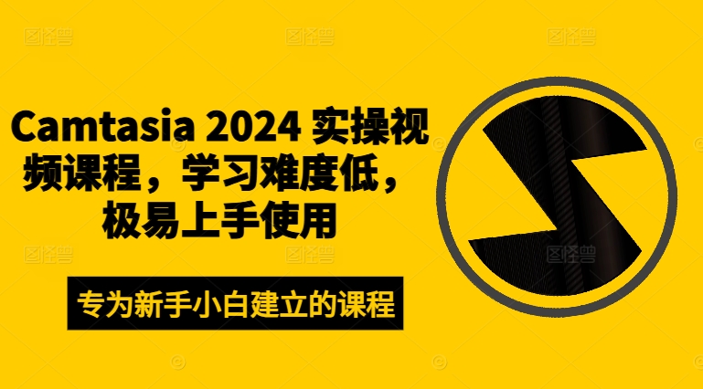 Camtasia 2024 实操视频课程，学习难度低，极易上手使用|云雀资源分享