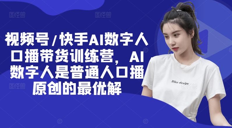 视频号/快手AI数字人口播带货训练营，AI数字人是普通人口播原创的最优解|云雀资源分享