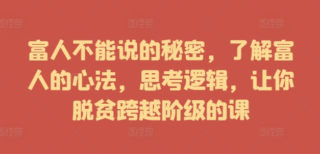 富人不能说的秘密，了解富人的心法，思考逻辑，让你脱贫跨越阶级的课|云雀资源分享