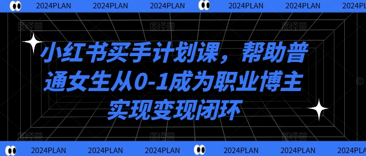 小红书买手计划课，帮助普通女生从0-1成为职业博主实现变现闭环|云雀资源分享