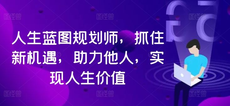 人生蓝图规划师，抓住新机遇，助力他人，实现人生价值|云雀资源分享