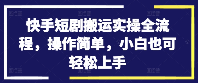 快手短剧搬运实操全流程，操作简单，小白也可轻松上手|云雀资源分享