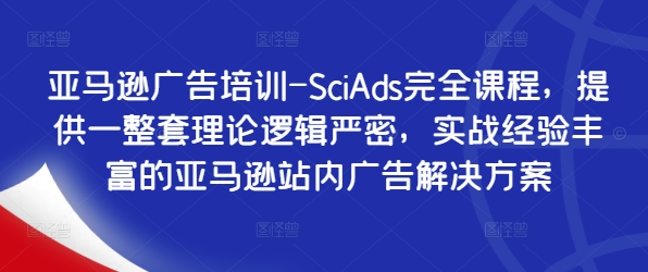 亚马逊广告培训-SciAds完全课程，提供一整套理论逻辑严密，实战经验丰富的亚马逊站内广告解决方案|云雀资源分享