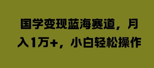 国学变现蓝海赛道，月入1W+，小白轻松操作【揭秘】|云雀资源分享